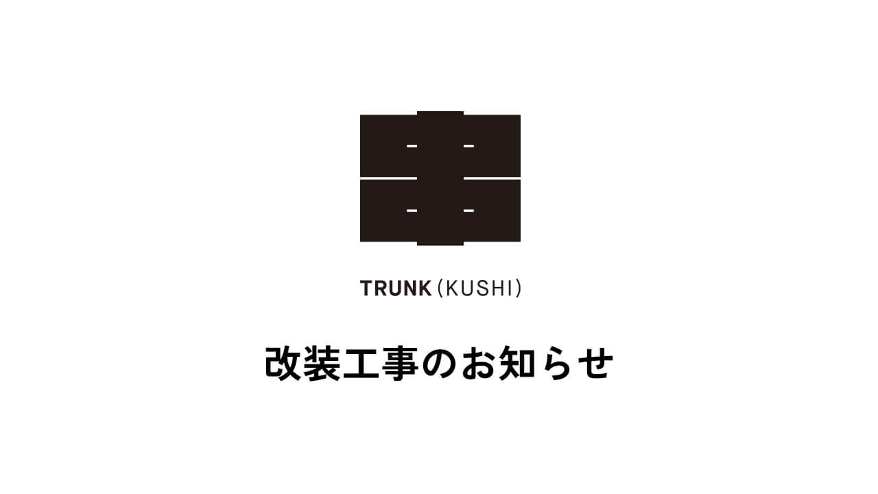  2018.2.18 TRUNK(KUSHI)の改装工事のお知らせ